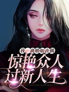 完结版《我，离婚如丧偶，惊艳众人过新人生》章节目录在线阅读