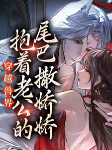 完结版《穿越兽界：抱着老公的尾巴撒娇娇》免费阅读