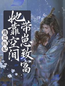 小说《逃荒医妃：她靠空间带崽致富》章节免费阅读