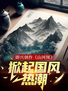 即兴创作《山河图》：掀起国风热潮章节免费在线阅读，顾帆完结版