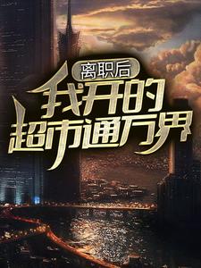 完结版《离职后，我开的超市通万界》免费阅读