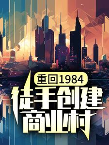 重回1984，徒手创建商业村小说阅读，重回1984，徒手创建商业村完结版