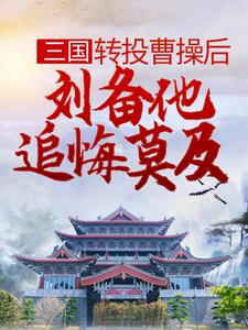 三国：转投曹操后，刘备他追悔莫及最新章节，三国：转投曹操后，刘备他追悔莫及免费阅读