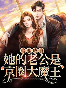 完结版《暗恋成真：她的老公是京圈大魔王》章节阅读