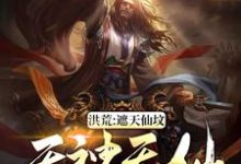 完结版《洪荒：遮天仙坟，无神无仙》章节目录在线阅读-推书帮