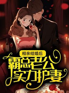 已完结小说《相亲结婚后，霸总老公实力护妻》在线章节阅读