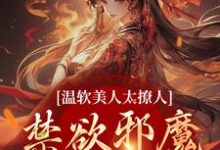 小说《温软美人太撩人，禁欲邪魔把持不住》章节免费阅读-推书帮