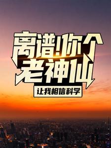 完结版《离谱！你个老神仙让我相信科学？》免费阅读