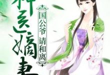 已完结小说《神医嫡妻：国公爷，请和离》最新章节-推书帮