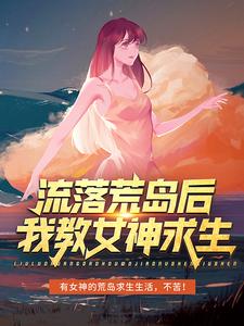 流落荒岛后，我教女神求生免费阅读，流落荒岛后，我教女神求生章节在线阅读