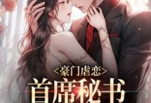 完结版《豪门虐恋：首席秘书离职后他慌了》章节目录在线阅读-推书帮