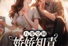 完结版《八零空间：娇娇知青撩得糙汉心颤》章节阅读-推书帮