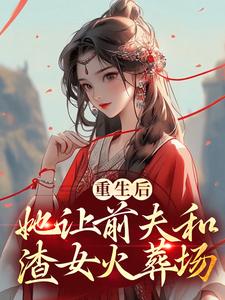 重生后，她让前夫和渣女火葬场小说，重生后，她让前夫和渣女火葬场在线阅读