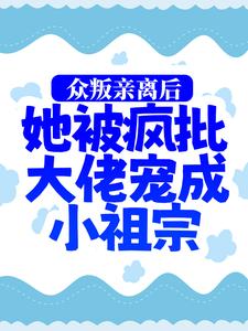 众叛亲离后，她被疯批大佬宠成小祖宗免费阅读，众叛亲离后，她被疯批大佬宠成小祖宗章节目录