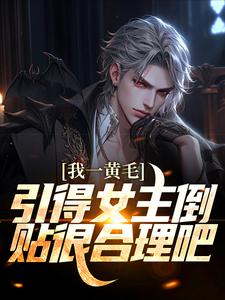 完结版《我一黄毛，引得女主倒贴很合理吧》章节目录在线阅读