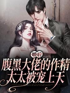 完结版《婚后，腹黑大佬的作精太太被宠上天》章节阅读