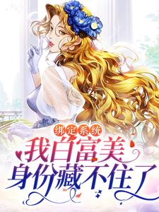 完结版《绑定系统：我白富美身份藏不住了》在线免费阅读