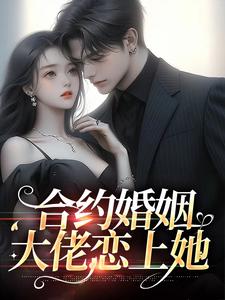 已完结小说《合约婚姻：大佬恋上她》章节免费阅读