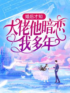 完结版《婚后才知，大佬他暗恋我多年》在线免费阅读