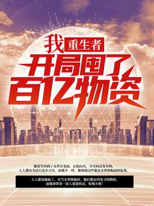 完结版《我，重生者，开局囤了百亿物资》在线免费阅读