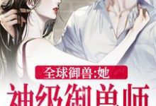 全球御兽：她，神级御兽师小说免费资源，全球御兽：她，神级御兽师在线阅读-推书帮