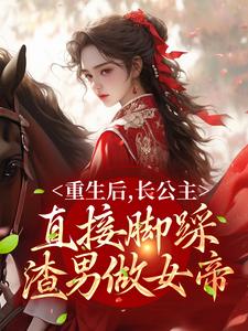 完结版《重生后，长公主直接脚踩渣男做女帝》章节阅读