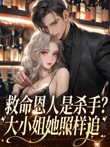 完结版《救命恩人是杀手？大小姐她照样追》章节阅读