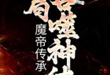 完结版《玄幻：魔帝传承，开局吞噬神体》章节目录在线阅读-推书帮