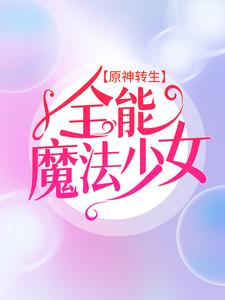 《原神转生：全能魔法少女》小说章节在线试读，《原神转生：全能魔法少女》最新章节目录