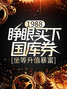 1988：睁眼买下国库券，坐等升值暴富小说，1988：睁眼买下国库券，坐等升值暴富在线阅读