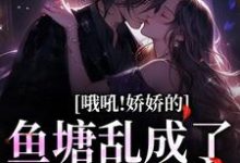 完结版《哦吼！娇娇的鱼塘乱成了一锅粥》章节阅读-推书帮