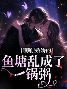 完结版《哦吼！娇娇的鱼塘乱成了一锅粥》章节阅读