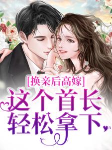 完结版《换亲后高嫁，这个首长轻松拿下》免费阅读