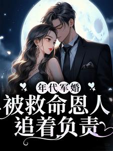 完结版《年代军婚：被救命恩人追着负责》章节阅读