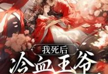 完结版《我死后，冷血王爷哭红了双眼》在线免费阅读-推书帮