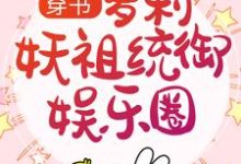 穿书：萝莉妖祖统御娱乐圈小说的免费电子版在哪里可以下载或阅读？-推书帮