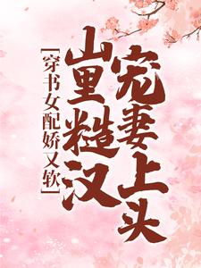 《穿书女配娇又软，山里糙汉宠妻上头》全集免费在线阅读（白月季周野）