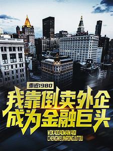 完结版《重返1980：我靠倒卖外企成为金融巨头》章节目录在线阅读