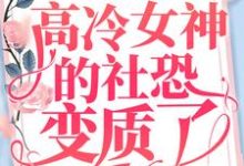 重生后，高冷女神的社恐变质了最新章节，重生后，高冷女神的社恐变质了章节在线阅读-推书帮