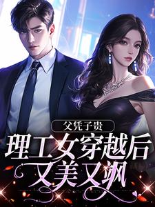 完结版《父凭子贵，理工女穿越后又美又飒》章节阅读