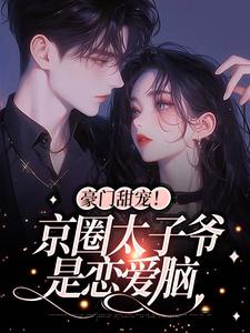 完结版《豪门甜宠！京圈太子爷是恋爱脑》在线免费阅读