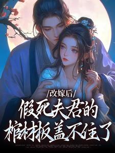 完结版《改嫁后，假死夫君的棺材板盖不住了》在线免费阅读