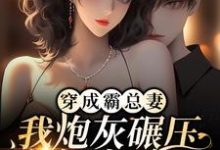 完结版《穿成霸总妻，我炮灰碾压女主角！》章节阅读-推书帮