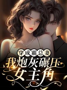 完结版《穿成霸总妻，我炮灰碾压女主角！》章节阅读