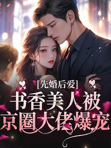 完结版《先婚后爱：书香美人被京圈大佬爆宠》章节阅读