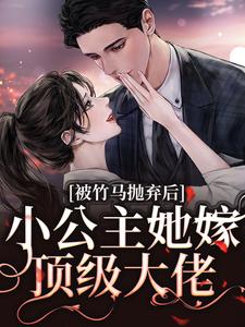 完结版《被竹马抛弃后，小公主她嫁顶级大佬》章节阅读