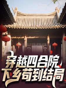 穿越四合院：下乡苟到结局林业胡广，穿越四合院：下乡苟到结局最新章节