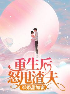 完结版《重生后怒甩渣夫，军婚甜如蜜》免费阅读