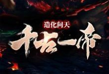 完结版《造化问天，千古一帝》章节阅读-推书帮