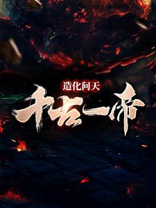 完结版《造化问天，千古一帝》章节阅读